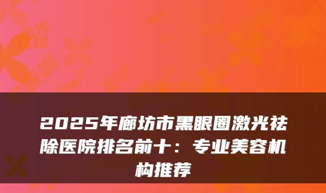 2025年廊坊市黑眼圈激光祛除医院排名前十：专业美容机构推荐