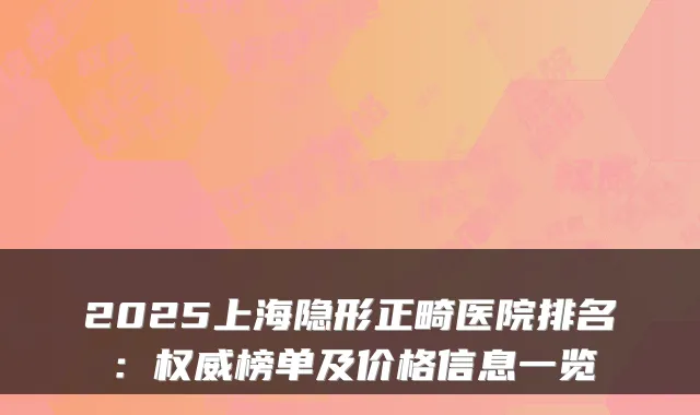 2025上海隐形正畸医院排名:榜单及价格信息一览