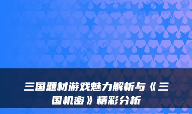 三国题材游戏魅力解析与《三国机密》精彩分析