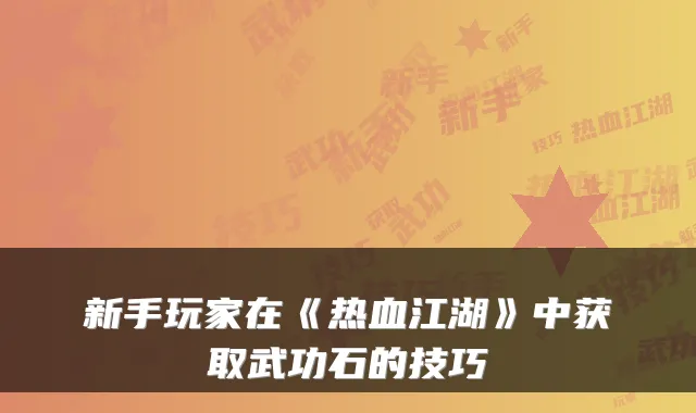新手玩家在《热血江湖》中获取武功石的技巧