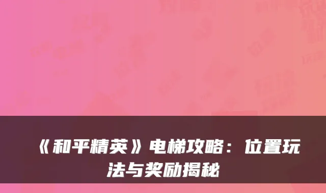 《和平精英》电梯攻略：位置玩法与奖励揭秘