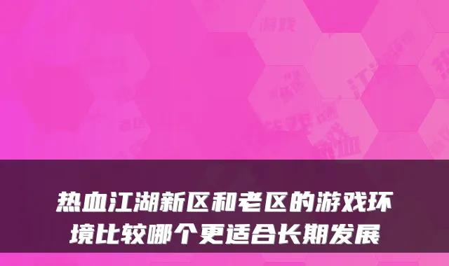 热血江湖新区和老区的游戏环境比较哪个更适合长期发展