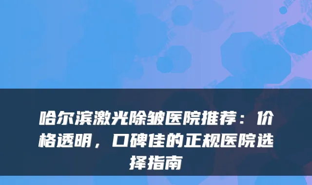哈尔滨激光除皱医院推荐:价格透明,口碑佳的正规医院选择指南