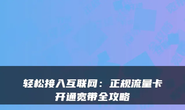 轻松接入互联网:正规流量卡开通宽带全攻略