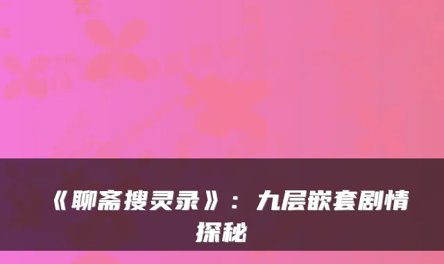 《聊斋搜灵录》：九层嵌套剧情探秘