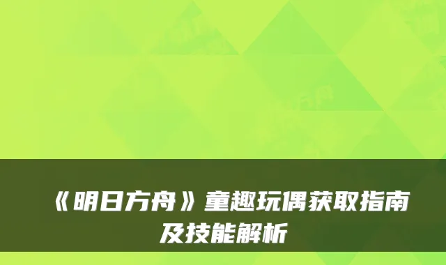 《明日方舟》童趣玩偶获取指南及技能解析