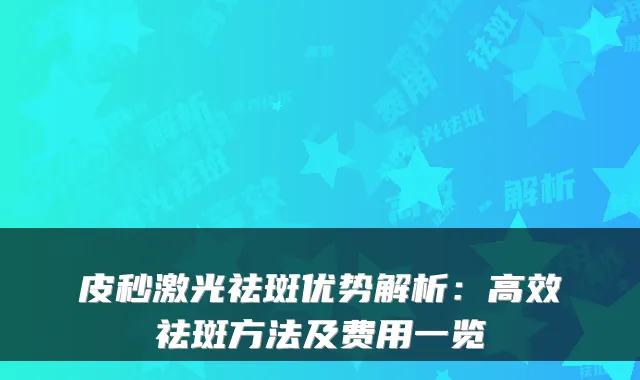 皮秒激光祛斑优势解析:高效祛斑方法及费用一览