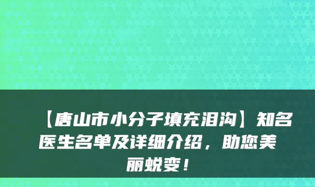 【唐山市小分子填充泪沟】知名医生名单及详细介绍，助您美丽蜕变！