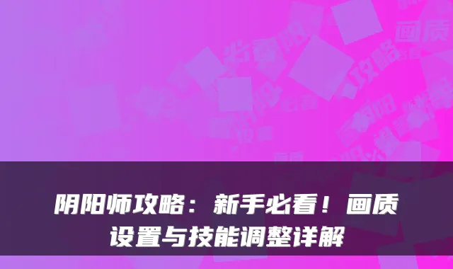 阴阳师攻略：新手必看！画质设置与技能调整详解