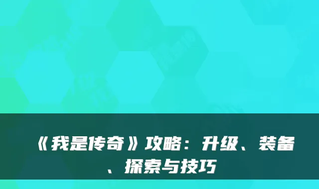 《我是传奇》攻略：升级、装备、探索与技巧