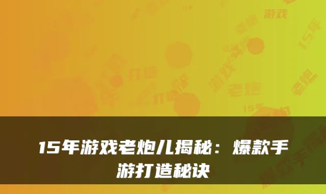 15年游戏老炮儿揭秘：爆款手游打造秘诀