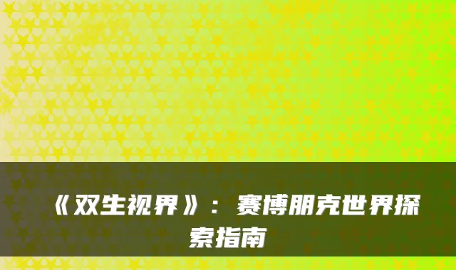 《双生视界》：赛博朋克世界探索指南