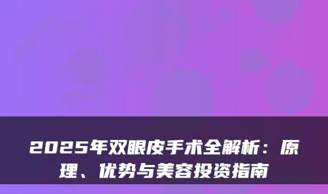 2025年双眼皮手术全解析:原理、优势与美容投资指南