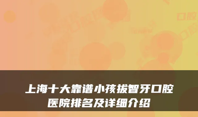 上海十大靠谱小孩拔智牙口腔医院排名及详细介绍