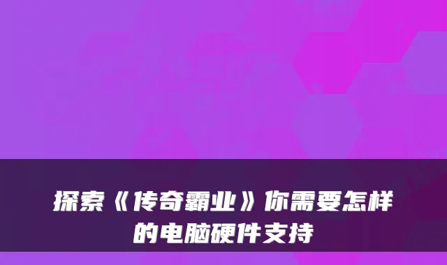 探索《传奇霸业》你需要怎样的电脑硬件支持