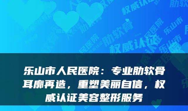乐山市人民医院:专业肋软骨耳廓再造,重塑美丽自信,认证美容整形服务