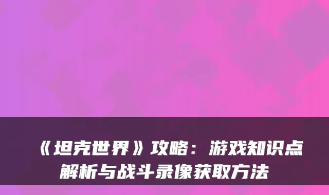 《坦克世界》攻略:游戏知识点解析与战斗录像获取方法
