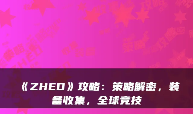 《ZHED》攻略：策略解密，装备收集，全球竞技