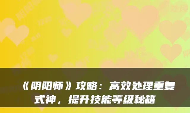 《阴阳师》攻略：高效处理重复式神，提升技能等级秘籍