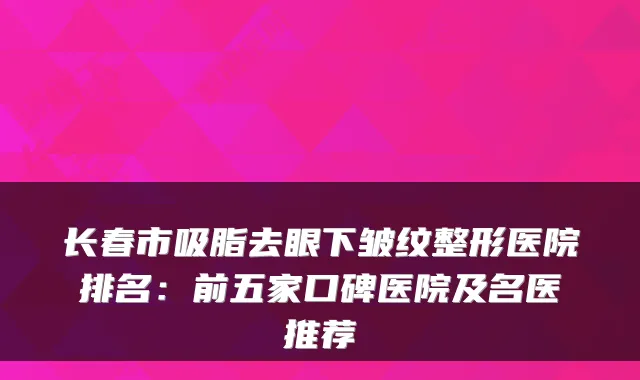长春市吸脂去眼下皱纹整形医院排名：前五家口碑医院及名医推荐