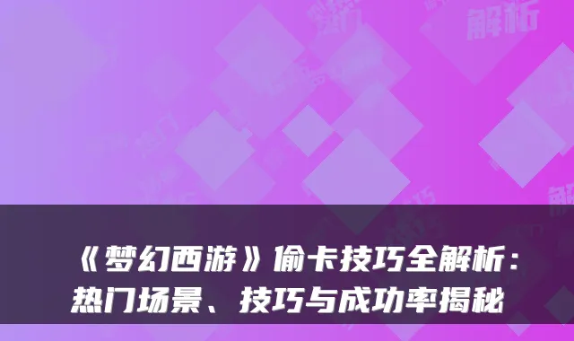 《梦幻西游》偷卡技巧全解析：热门场景、技巧与成功率揭秘