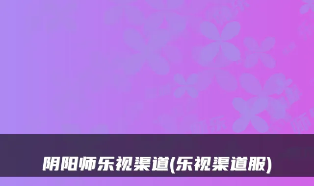 阴阳师乐视渠道(乐视渠道服)