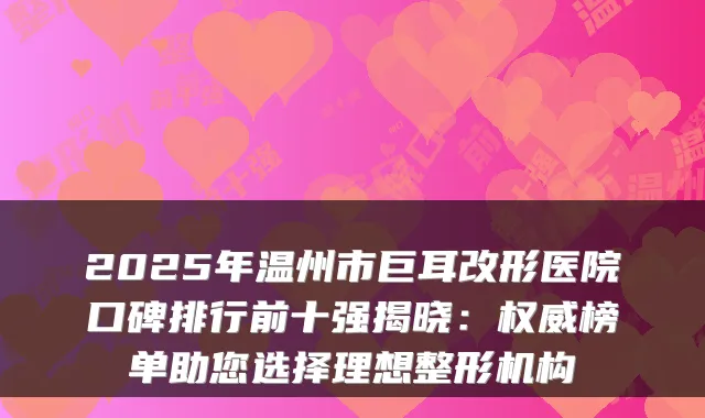 2025年温州市巨耳改形医院口碑排行前十强揭晓:榜单助您选择理想整形机构