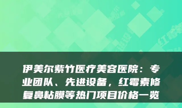伊美尔紫竹医疗美容医院：专业团队、先进设备，红霉素修复鼻粘膜等热门项目价格一览