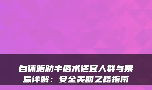自体脂肪丰唇术适宜人群与禁忌详解：安全美丽之路指南
