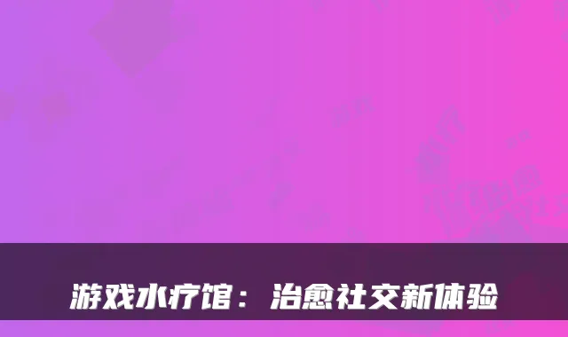 游戏水疗馆：社交新体验