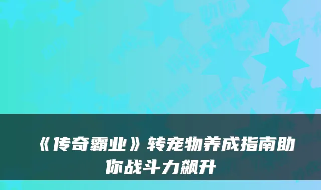 《传奇霸业》转宠物养成指南助你战斗力飙升