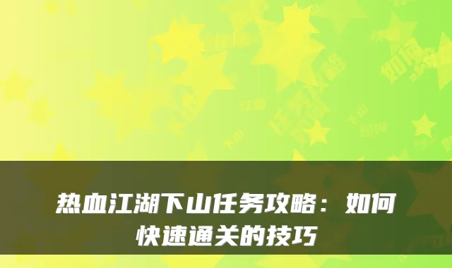 热血江湖下山任务攻略:如何快速通关的技巧