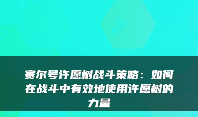 赛尔号许愿树战斗策略:如何在战斗中有效地使用许愿树的力量