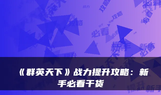 《群英天下》战力提升攻略：新手必看干货