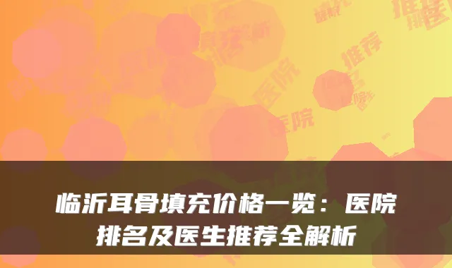 临沂耳骨填充价格一览:医院排名及医生推荐全解析