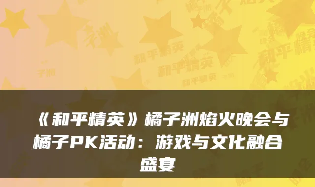《和平精英》橘子洲焰火晚会与橘子PK活动:游戏与文化融合盛宴