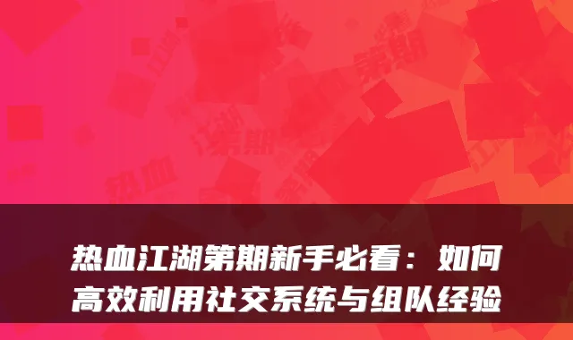 热血江湖第期新手必看：如何高效利用社交系统与组队经验
