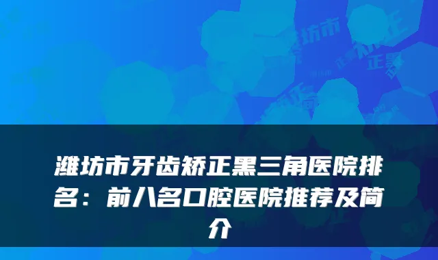潍坊市牙齿矫正黑三角医院排名：前八名口腔医院推荐及简介