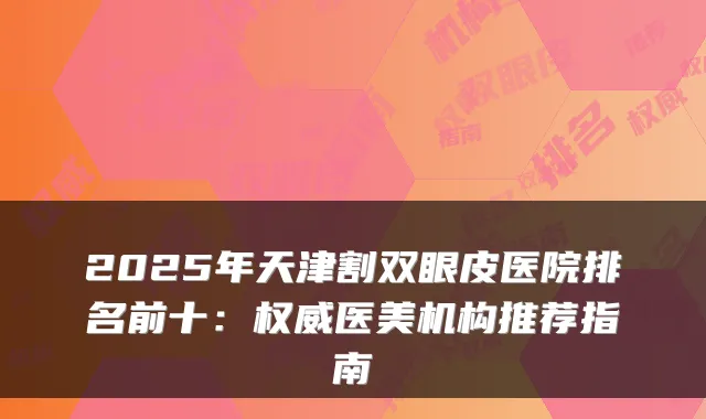 2025年天津割双眼皮医院排名前十:医美机构推荐指南