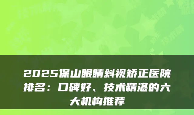 2025保山眼睛斜视矫正医院排名:口碑好、技术精湛的六大机构推荐