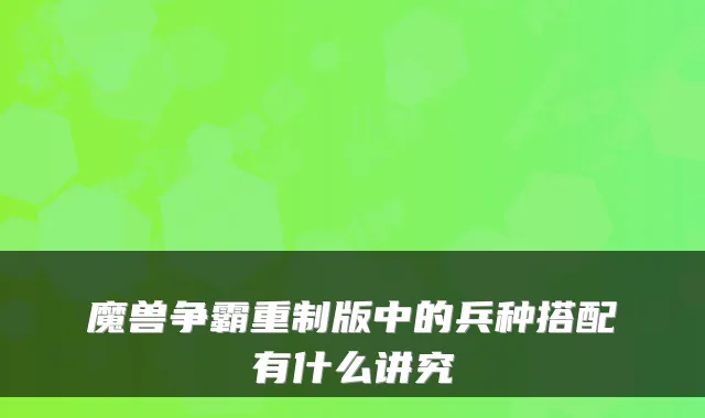 魔兽争霸重制版中的兵种搭配有什么讲究
