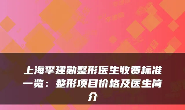 上海李建勋整形医生收费标准一览:整形项目价格及医生简介