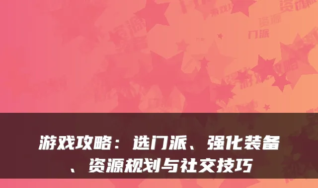 游戏攻略:选门派、强化装备、资源规划与社交技巧