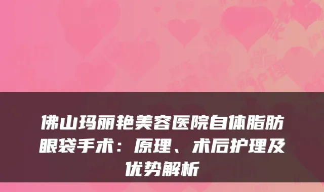 佛山玛丽艳美容医院自体脂肪眼袋手术：原理、术后护理及优势解析