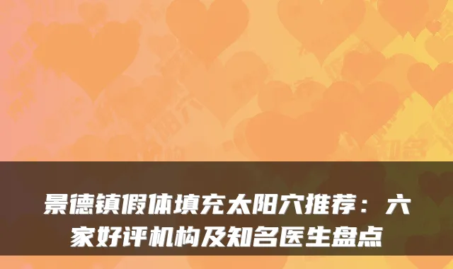景德镇假体填充太阳穴推荐:六家好评机构及知名医生盘点