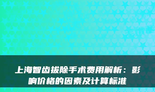 上海智齿拔除手术费用解析:影响价格的因素及计算标准
