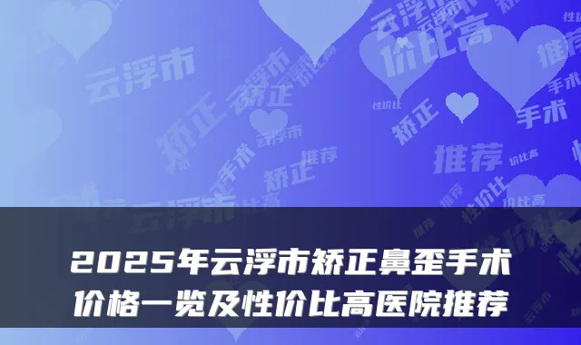 2025年云浮市矫正鼻歪手术价格一览及性价比高医院推荐