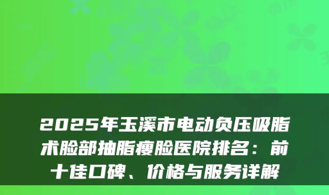 2025年玉溪市电动负压吸脂术脸部抽脂瘦脸医院排名:前十佳口碑、价格与服务详解