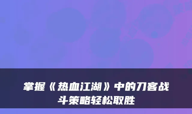 掌握《热血江湖》中的刀客战斗策略轻松取胜