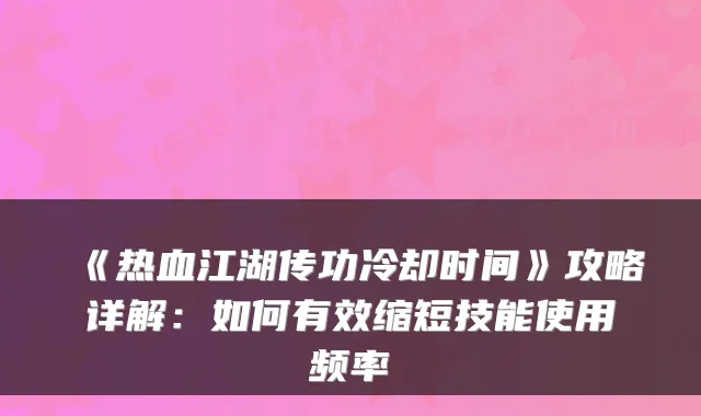 《热血江湖传功冷却时间》攻略详解：如何有效缩短技能使用频率